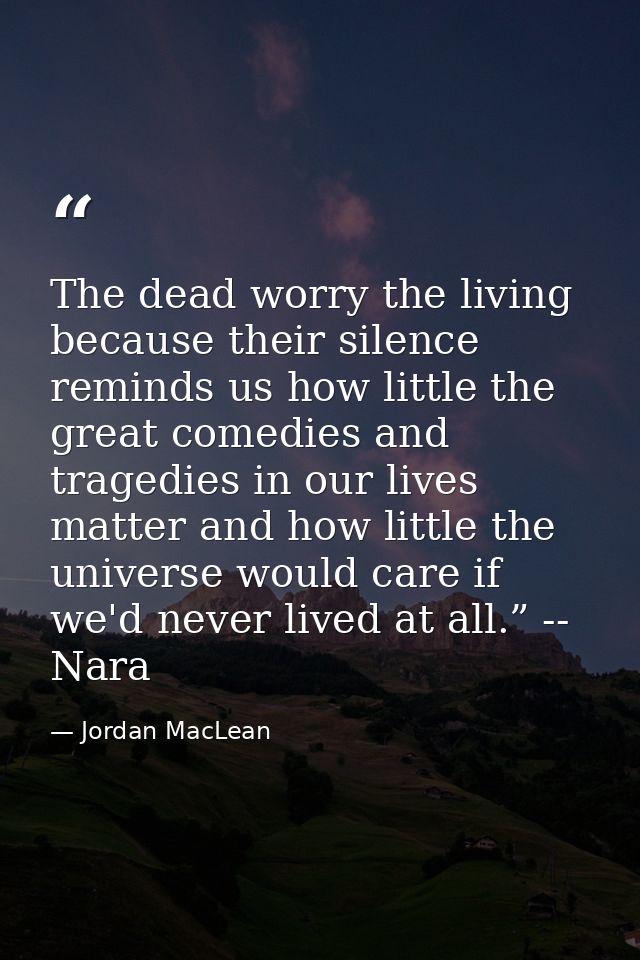 The dead worry the living because their silence reminds us how little the great comedies and tragedies in our lives matt — Jordan MacLean
