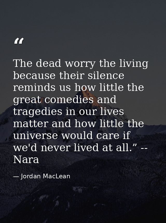 The dead worry the living because their silence reminds us how little the great comedies and tragedies in our lives matt — Jordan MacLean