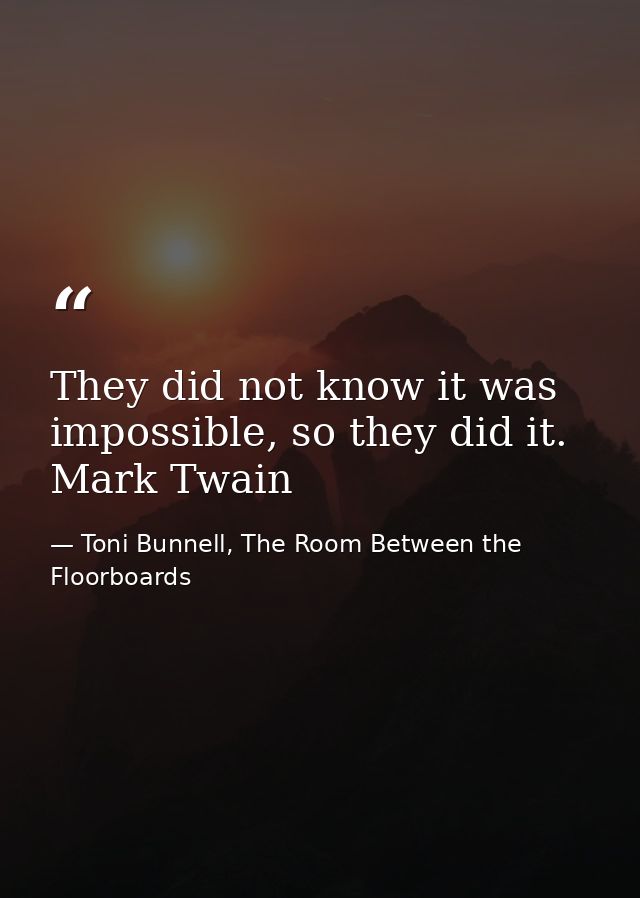 They did not know it was impossible, so they did it. Mark Twain — Toni Bunnell, The Room Between the Floorboards