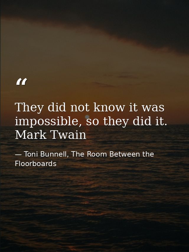 They did not know it was impossible, so they did it. Mark Twain — Toni Bunnell, The Room Between the Floorboards