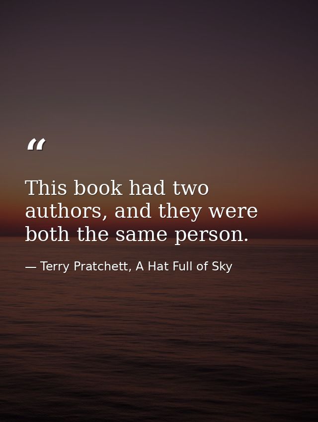 This book had two authors, and they were both the same person. — Terry Pratchett, A Hat Full of Sky