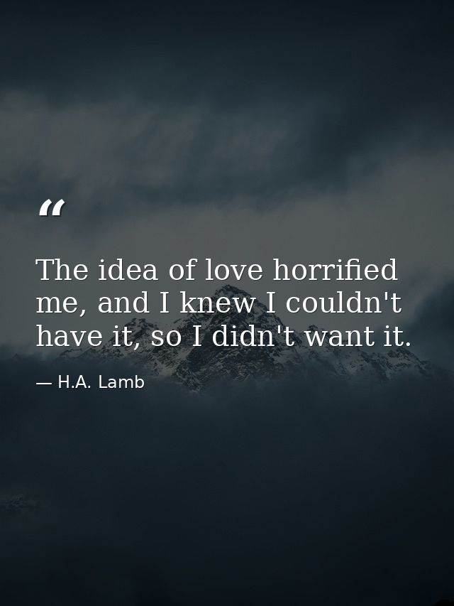 The idea of love horrified me, and I knew I couldn't have it, so I didn't want it. — H.A. Lamb