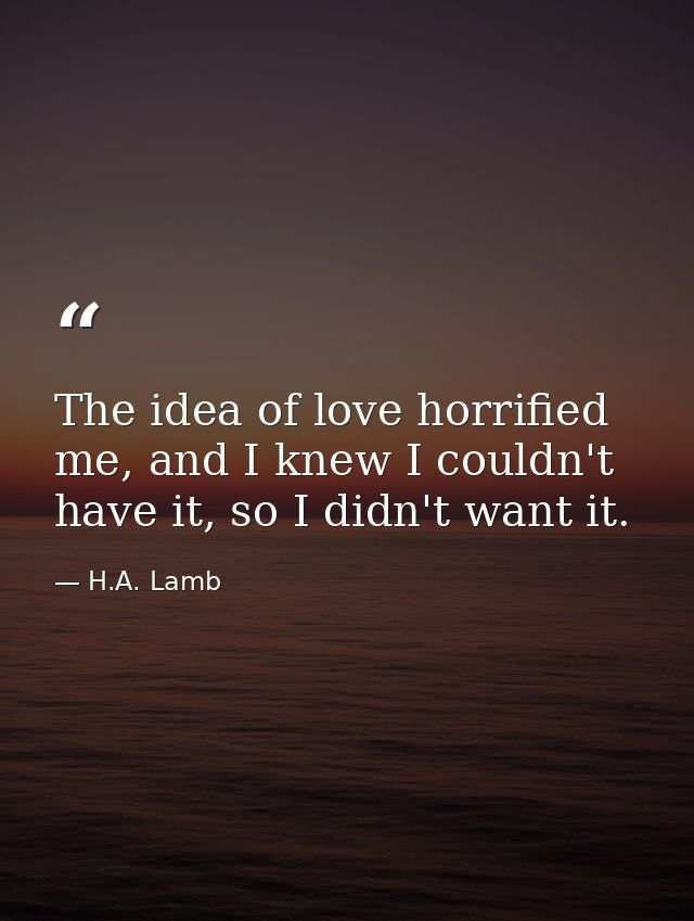 The idea of love horrified me, and I knew I couldn't have it, so I didn't want it. — H.A. Lamb