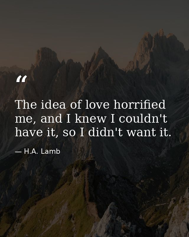 The idea of love horrified me, and I knew I couldn't have it, so I didn't want it. — H.A. Lamb