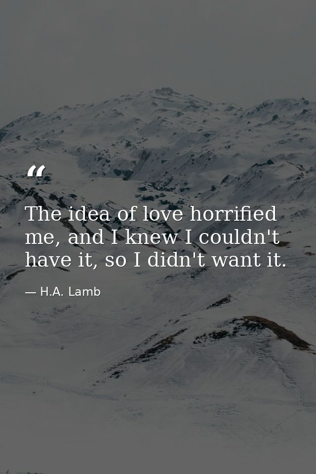 The idea of love horrified me, and I knew I couldn't have it, so I didn't want it. — H.A. Lamb