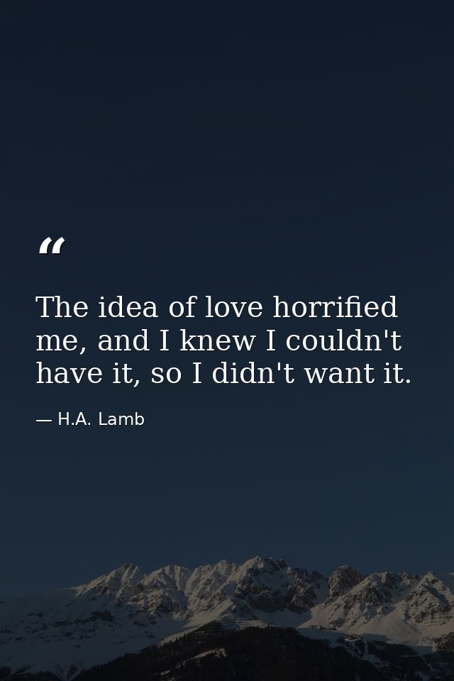 The idea of love horrified me, and I knew I couldn't have it, so I didn't want it. — H.A. Lamb