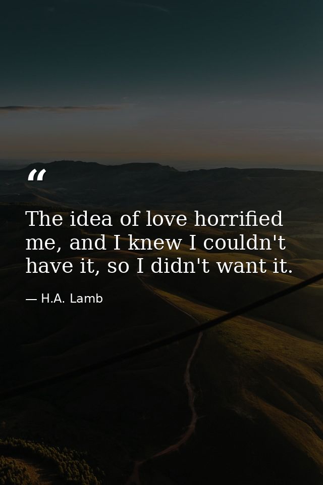 The idea of love horrified me, and I knew I couldn't have it, so I didn't want it. — H.A. Lamb