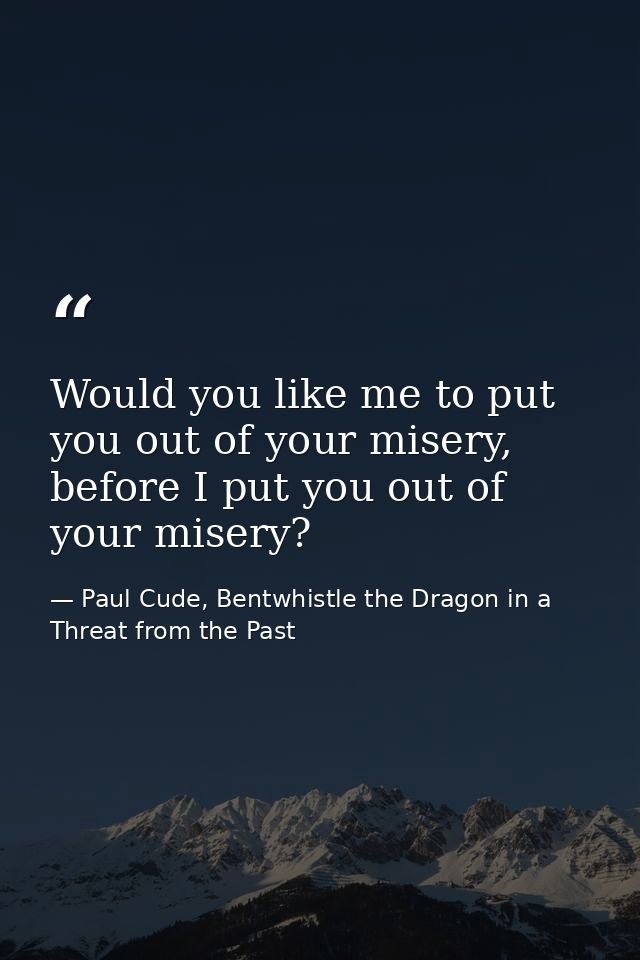 Would you like me to put you out of your misery, before I put you out of your misery? — Paul Cude, Bentwhistle the Dragon in a Threat from the Past