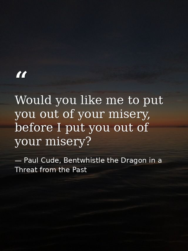 Would you like me to put you out of your misery, before I put you out of your misery? — Paul Cude, Bentwhistle the Dragon in a Threat from the Past