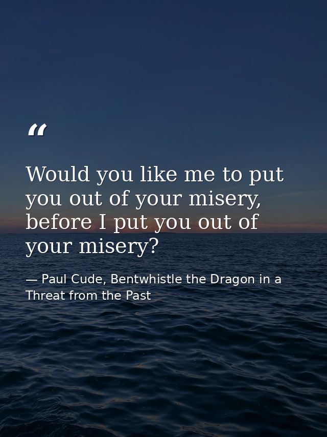 Would you like me to put you out of your misery, before I put you out of your misery? — Paul Cude, Bentwhistle the Dragon in a Threat from the Past