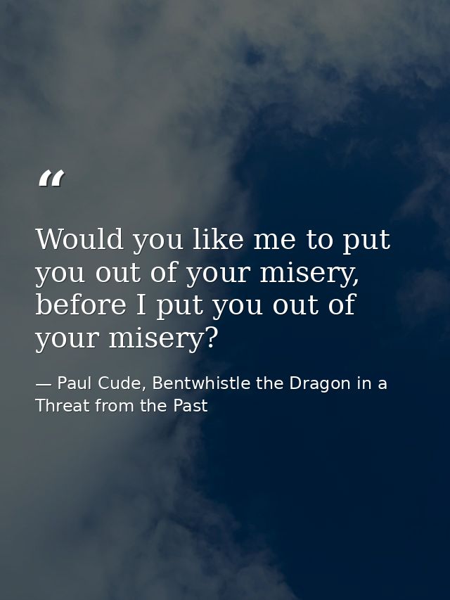 Would you like me to put you out of your misery, before I put you out of your misery? — Paul Cude, Bentwhistle the Dragon in a Threat from the Past
