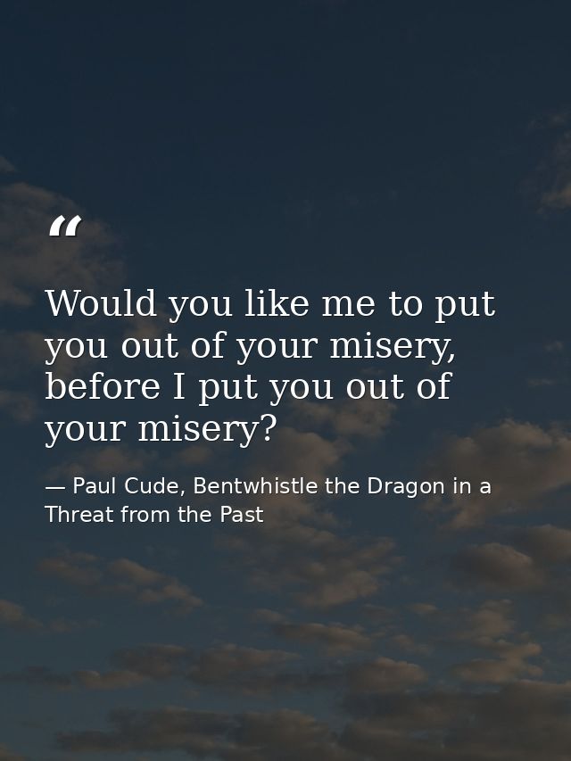 Would you like me to put you out of your misery, before I put you out of your misery? — Paul Cude, Bentwhistle the Dragon in a Threat from the Past
