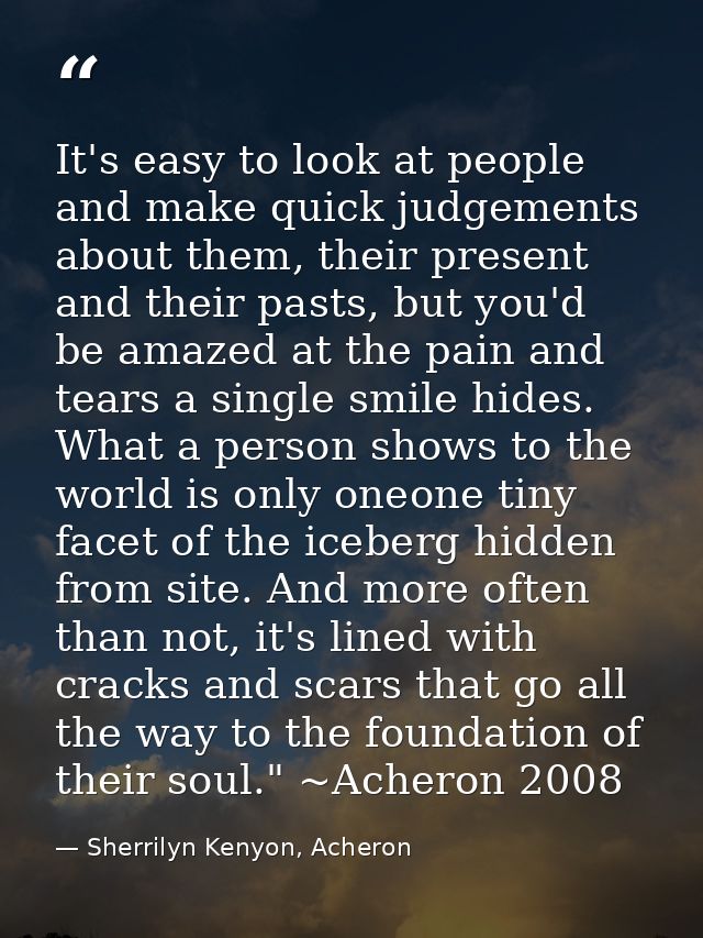 It's easy to look at people and make quick judgements about them, their present and their pasts, but you'd be amazed at  — Sherrilyn Kenyon, Acheron