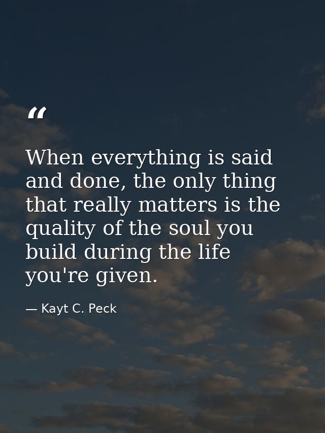 When everything is said and done, the only thing that really matters is the quality of the soul you build during the lif — Kayt C. Peck