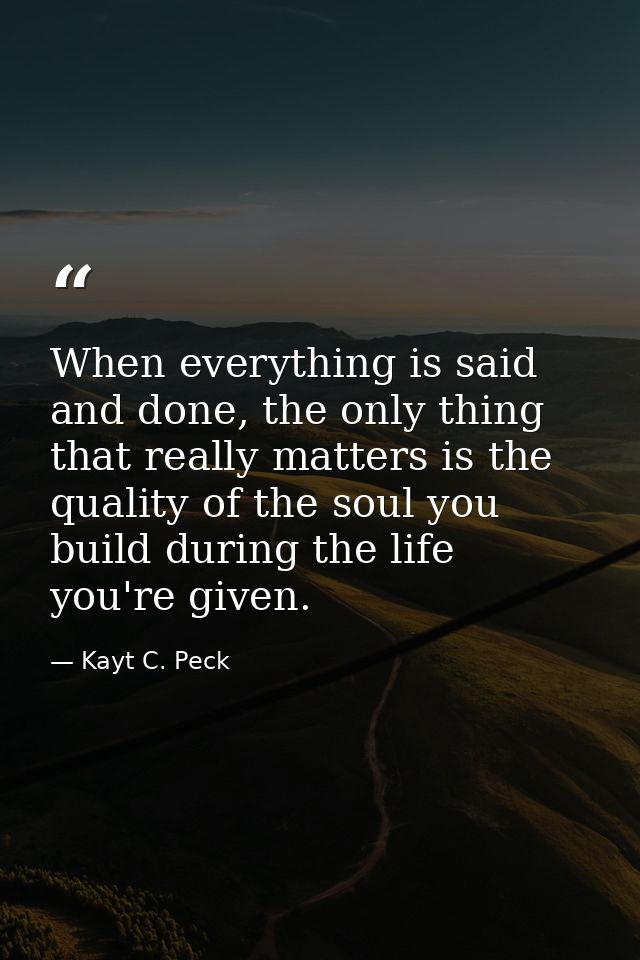 When everything is said and done, the only thing that really matters is the quality of the soul you build during the lif — Kayt C. Peck