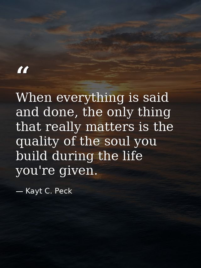 When everything is said and done, the only thing that really matters is the quality of the soul you build during the lif — Kayt C. Peck