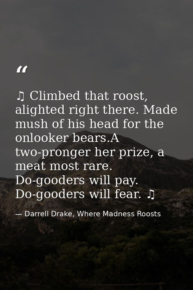 ♫ Climbed that roost, alighted right there. Made mush of his head for the onlooker bears.A two-pronger her prize, a meat — Darrell Drake, Where Madness Roosts