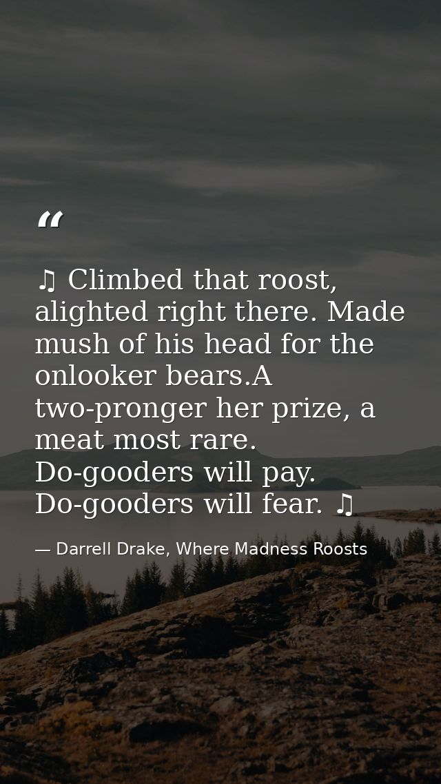 ♫ Climbed that roost, alighted right there. Made mush of his head for the onlooker bears.A two-pronger her prize, a meat — Darrell Drake, Where Madness Roosts