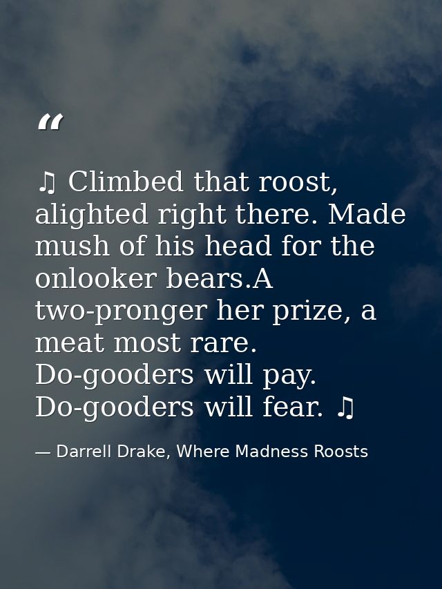 ♫ Climbed that roost, alighted right there. Made mush of his head for the onlooker bears.A two-pronger her prize, a meat — Darrell Drake, Where Madness Roosts