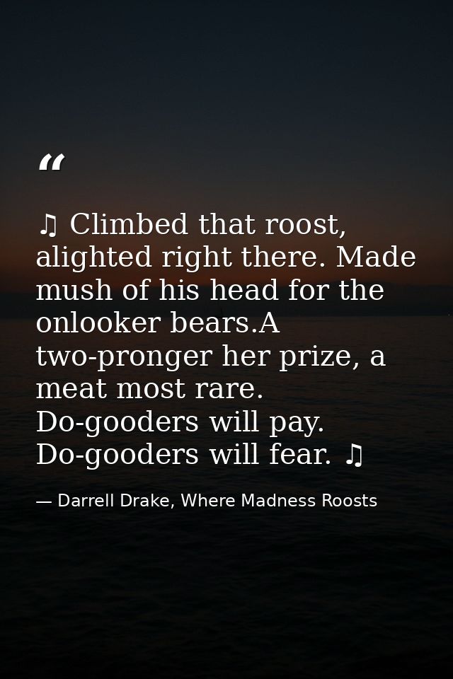 ♫ Climbed that roost, alighted right there. Made mush of his head for the onlooker bears.A two-pronger her prize, a meat — Darrell Drake, Where Madness Roosts