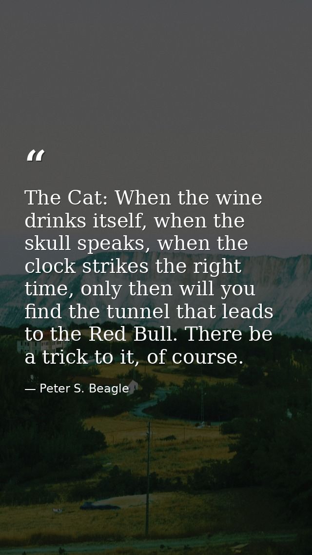 The Cat: When the wine drinks itself, when the skull speaks, when the clock strikes the right time, only then will you f — Peter S. Beagle