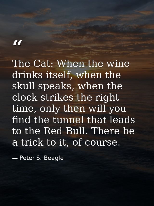 The Cat: When the wine drinks itself, when the skull speaks, when the clock strikes the right time, only then will you f — Peter S. Beagle