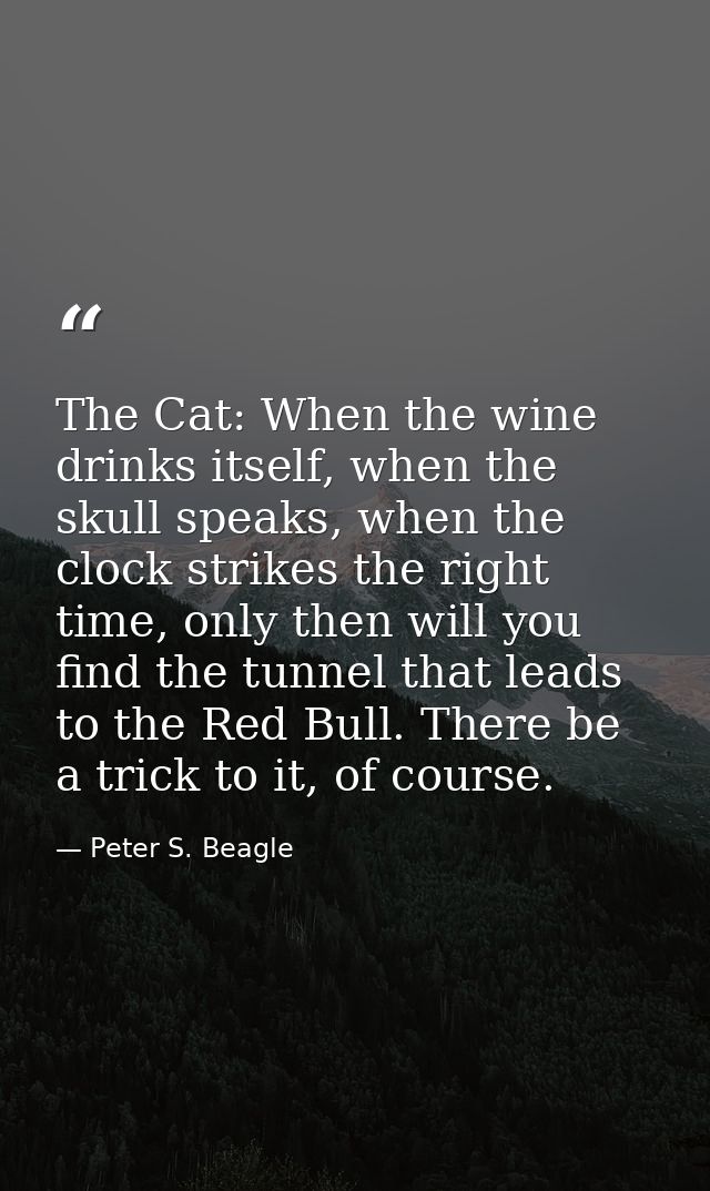 The Cat: When the wine drinks itself, when the skull speaks, when the clock strikes the right time, only then will you f — Peter S. Beagle