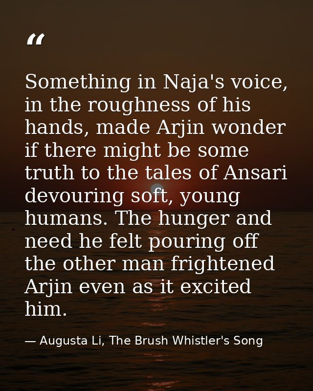 Something in Naja's voice, in the roughness of his hands, made Arjin wonder if there might be some truth to the tales of — Augusta Li, The Brush Whistler's Song