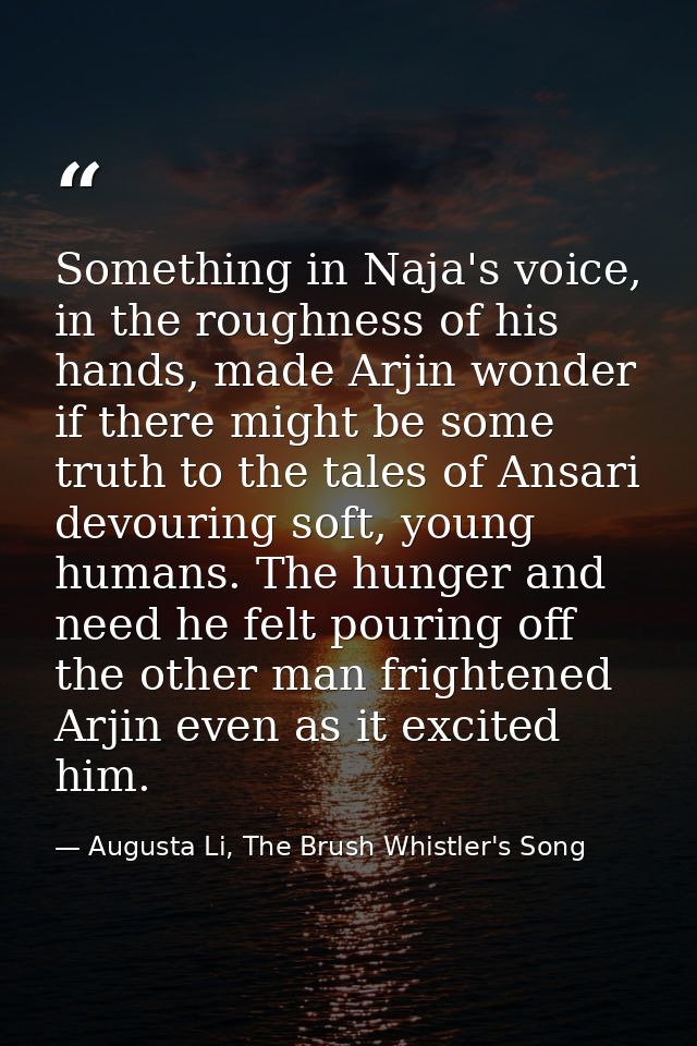 Something in Naja's voice, in the roughness of his hands, made Arjin wonder if there might be some truth to the tales of — Augusta Li, The Brush Whistler's Song