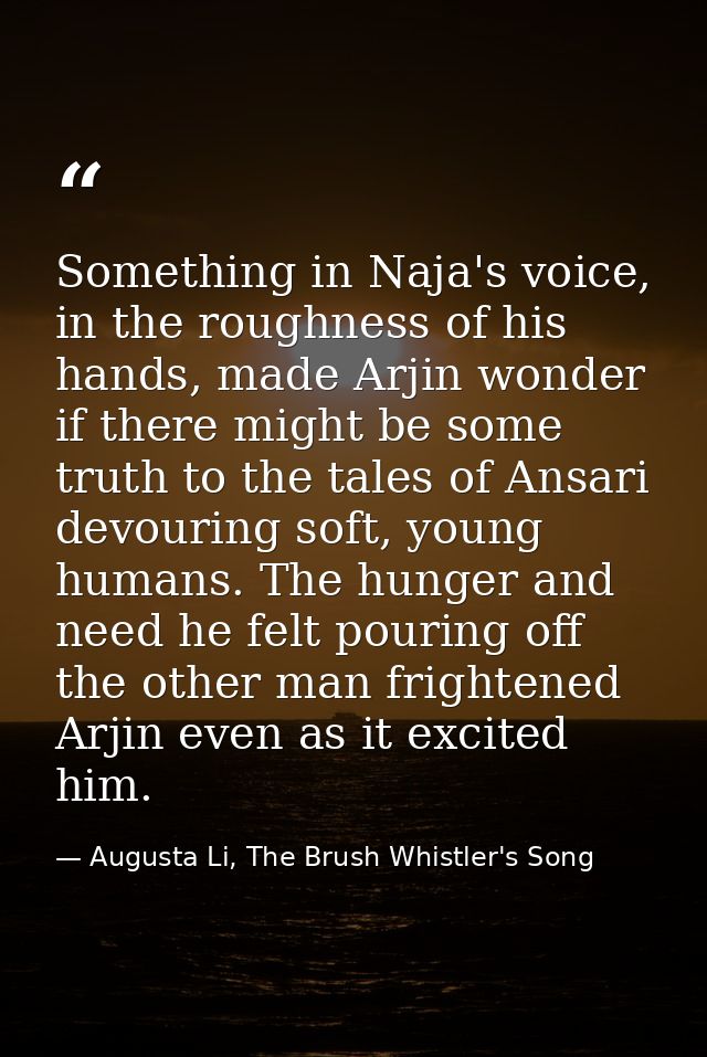 Something in Naja's voice, in the roughness of his hands, made Arjin wonder if there might be some truth to the tales of — Augusta Li, The Brush Whistler's Song