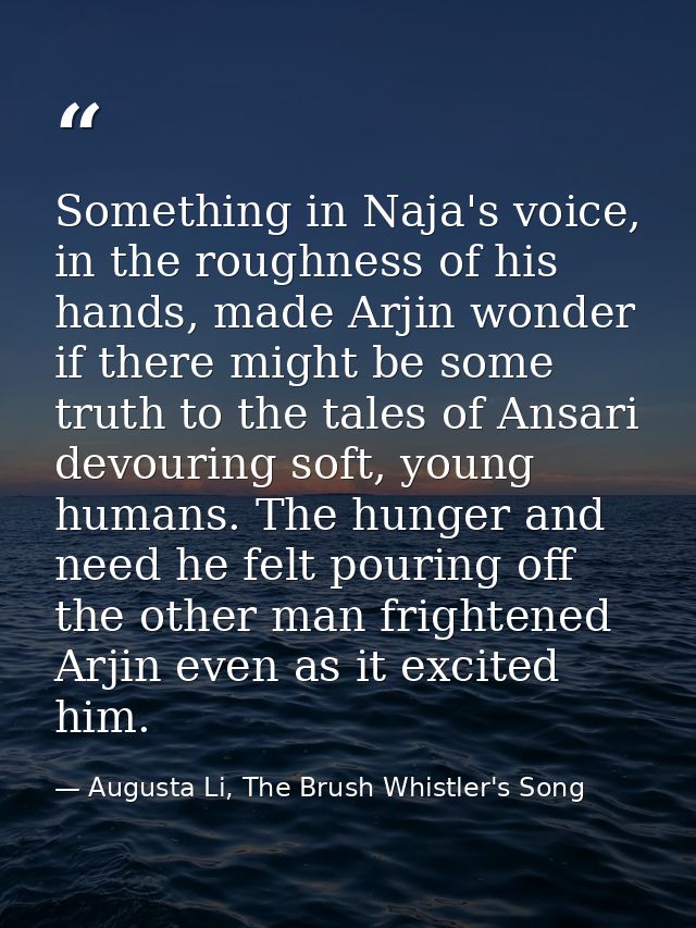 Something in Naja's voice, in the roughness of his hands, made Arjin wonder if there might be some truth to the tales of — Augusta Li, The Brush Whistler's Song