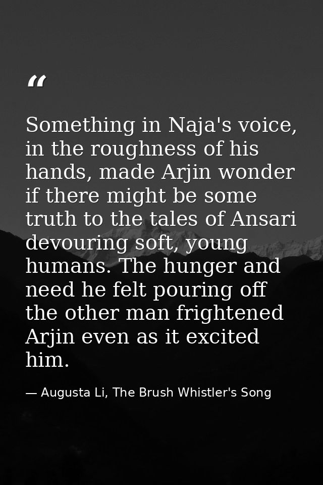 Something in Naja's voice, in the roughness of his hands, made Arjin wonder if there might be some truth to the tales of — Augusta Li, The Brush Whistler's Song