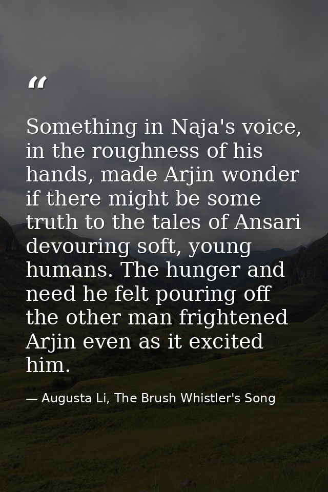 Something in Naja's voice, in the roughness of his hands, made Arjin wonder if there might be some truth to the tales of — Augusta Li, The Brush Whistler's Song