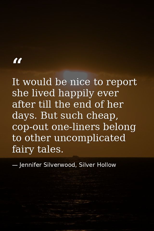 It would be nice to report she lived happily ever after till the end of her days. But such cheap, cop-out one-liners bel — Jennifer Silverwood, Silver Hollow