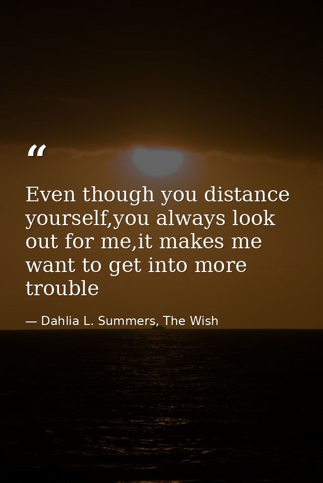 Even though you distance yourself,you always look out for me,it makes me want to get into more trouble — Dahlia L. Summers, The Wish