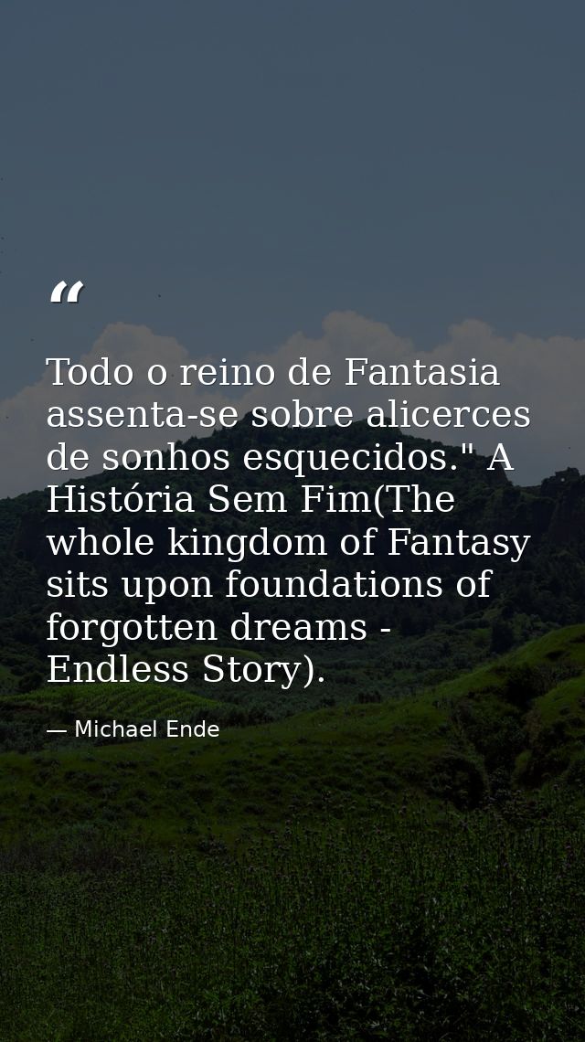Todo o reino de Fantasia assenta-se sobre alicerces de sonhos esquecidos." A História Sem Fim(The whole kingdom of Fanta — Michael Ende