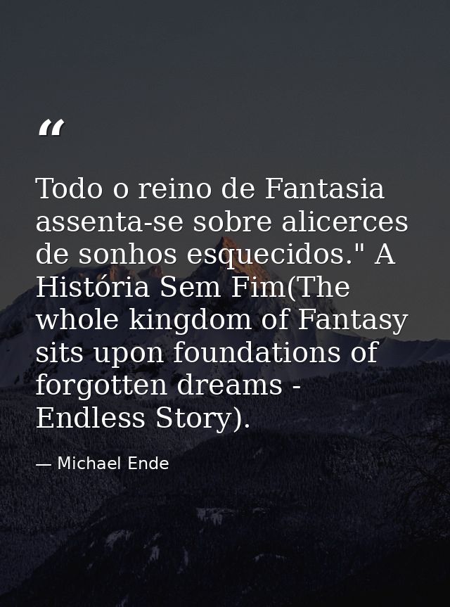 Todo o reino de Fantasia assenta-se sobre alicerces de sonhos esquecidos." A História Sem Fim(The whole kingdom of Fanta — Michael Ende