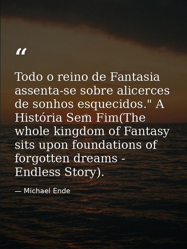 Todo o reino de Fantasia assenta-se sobre alicerces de sonhos esquecidos." A História Sem Fim(The whole kingdom of Fanta — Michael Ende