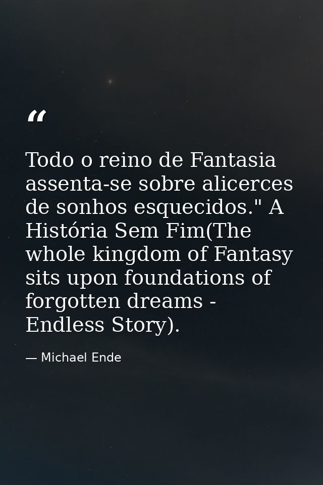 Todo o reino de Fantasia assenta-se sobre alicerces de sonhos esquecidos." A História Sem Fim(The whole kingdom of Fanta — Michael Ende