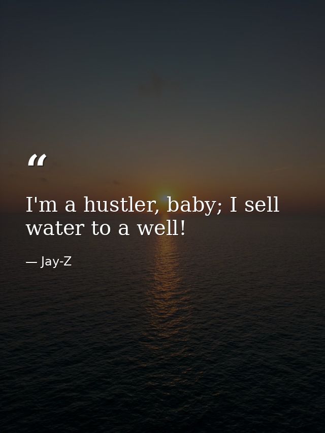 I'm a hustler, baby; I sell water to a well! — Jay-Z