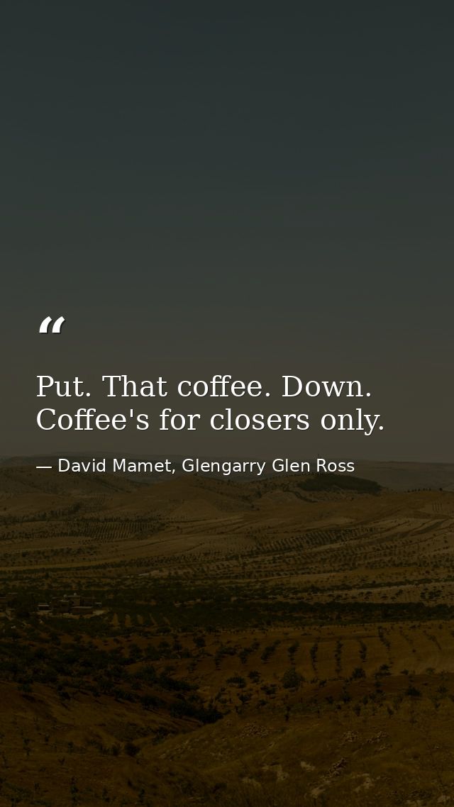 Put. That coffee. Down. Coffee's for closers only. — David Mamet, Glengarry Glen Ross