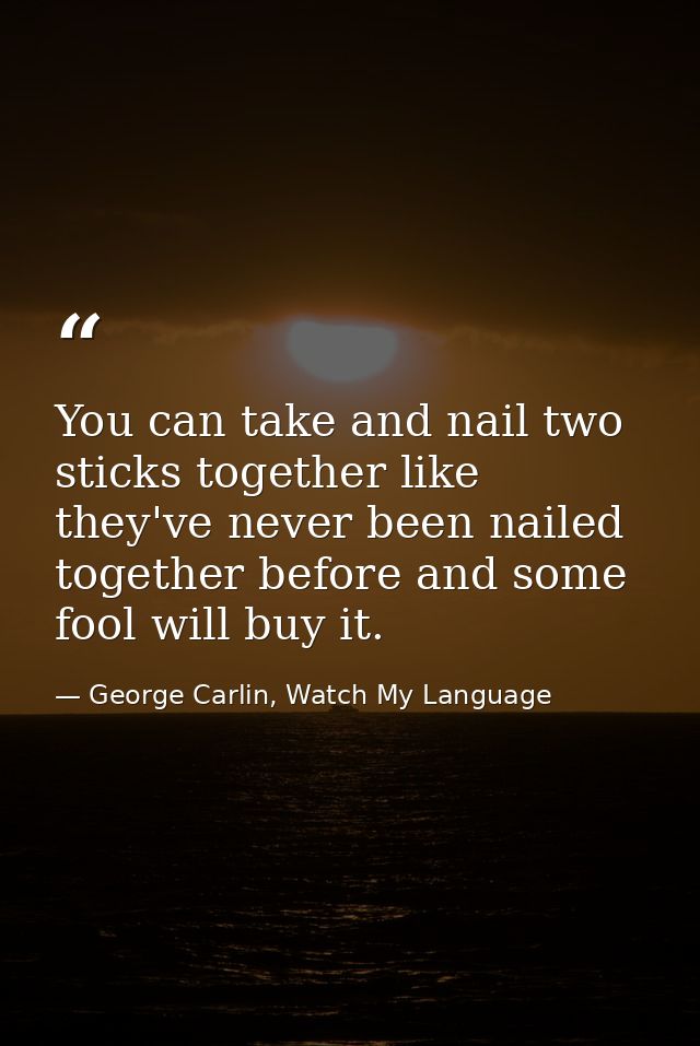 You can take and nail two sticks together like they've never been nailed together before and some fool will buy it. — George Carlin, Watch My Language