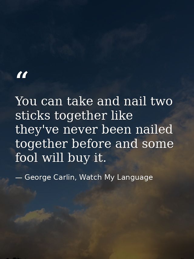 You can take and nail two sticks together like they've never been nailed together before and some fool will buy it. — George Carlin, Watch My Language