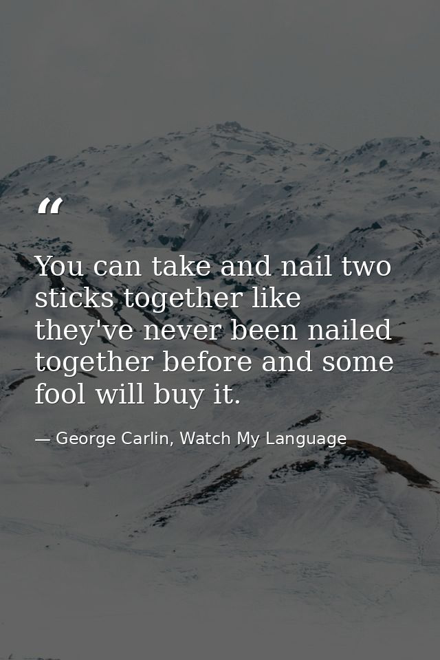 You can take and nail two sticks together like they've never been nailed together before and some fool will buy it. — George Carlin, Watch My Language