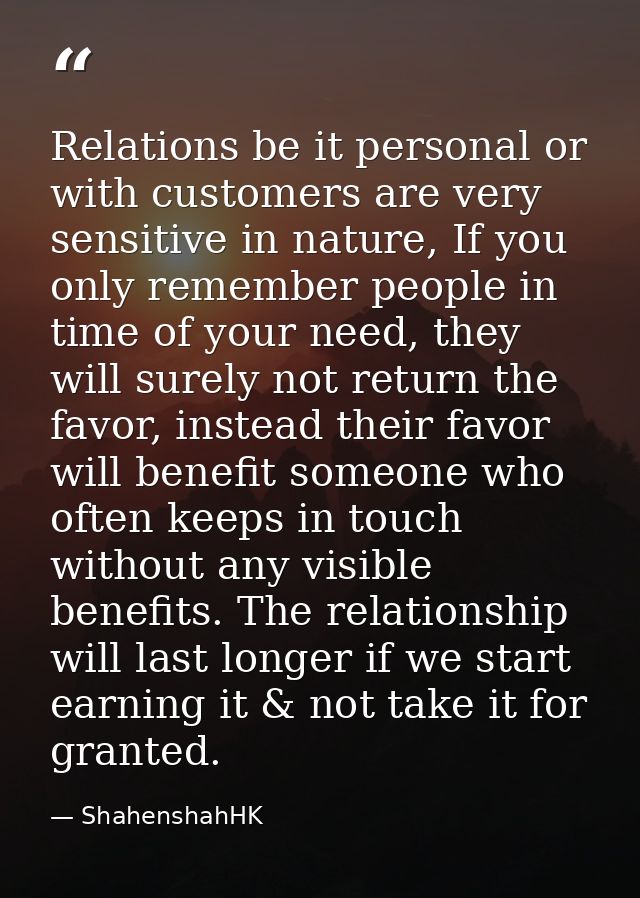Relations be it personal or with customers are very sensitive in nature, If you only remember people in time of your nee — ShahenshahHK