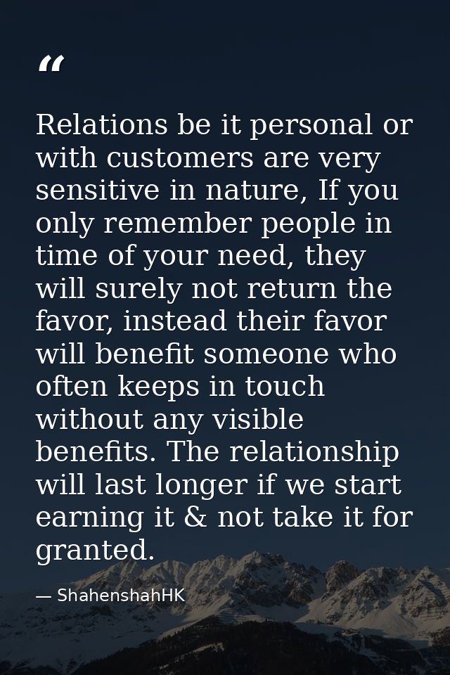 Relations be it personal or with customers are very sensitive in nature, If you only remember people in time of your nee — ShahenshahHK