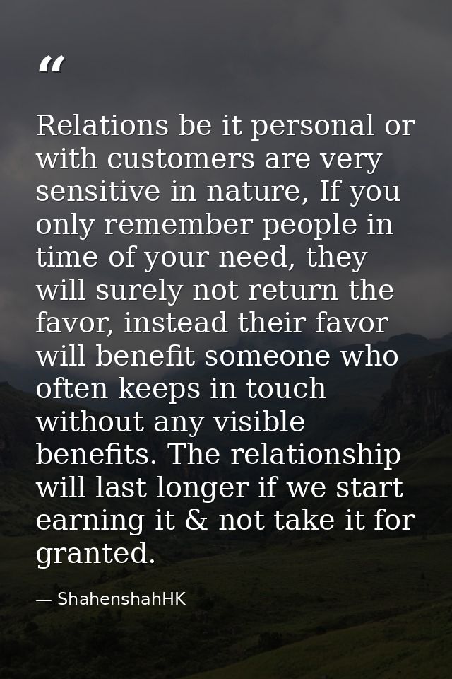 Relations be it personal or with customers are very sensitive in nature, If you only remember people in time of your nee — ShahenshahHK