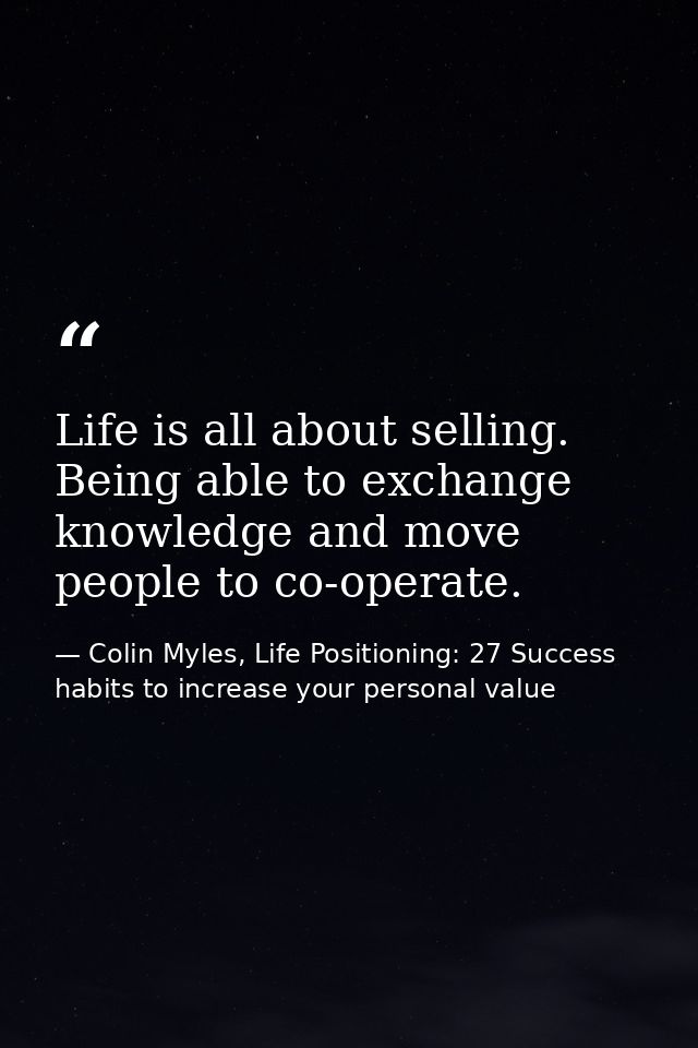Life is all about selling. Being able to exchange knowledge and move people to co-operate. — Colin Myles, Life Positioning: 27 Success habits to increase your personal value