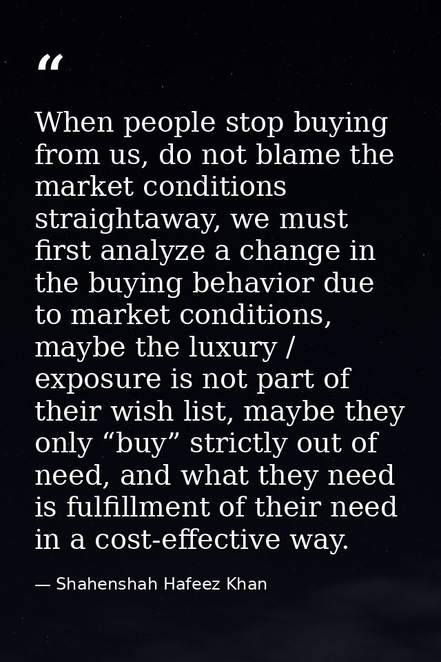 When people stop buying from us, do not blame the market conditions straightaway, we must first analyze a change in the  — Shahenshah Hafeez Khan