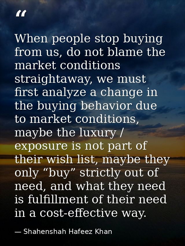 When people stop buying from us, do not blame the market conditions straightaway, we must first analyze a change in the  — Shahenshah Hafeez Khan